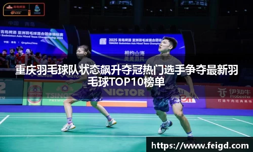 重庆羽毛球队状态飙升夺冠热门选手争夺最新羽毛球TOP10榜单